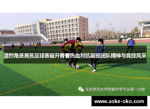 激烈角逐男孩足球赛展开青春热血对抗展现团队精神与竞技风采
